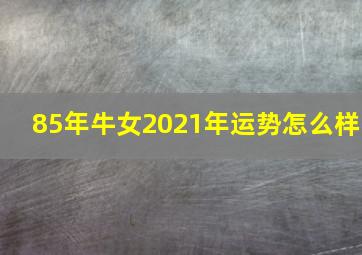 85年牛女2021年运势怎么样