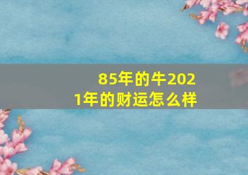 85年的牛2021年的财运怎么样