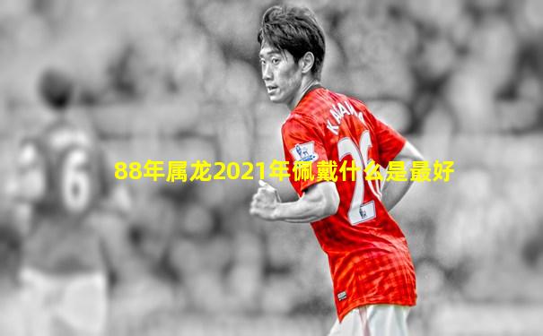 88年属龙2021年佩戴什么是最好