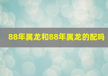 88年属龙和88年属龙的配吗