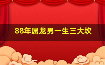 88年属龙男一生三大坎