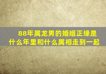 88年属龙男的婚姻正缘是什么年里和什么属相走到一起