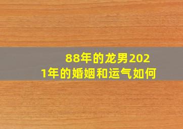 88年的龙男2021年的婚姻和运气如何