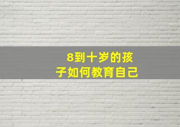 8到十岁的孩子如何教育自己