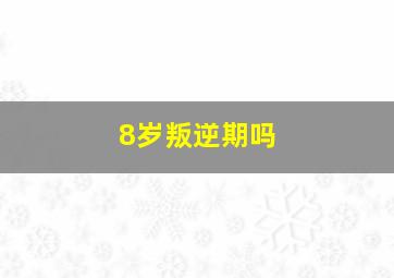 8岁叛逆期吗