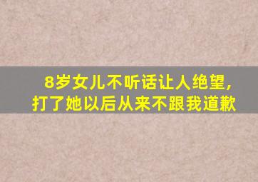 8岁女儿不听话让人绝望,打了她以后从来不跟我道歉