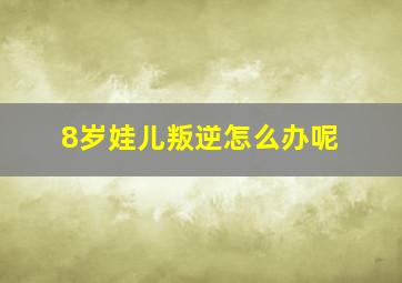 8岁娃儿叛逆怎么办呢