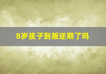 8岁孩子到叛逆期了吗