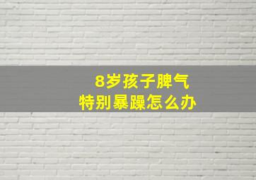 8岁孩子脾气特别暴躁怎么办