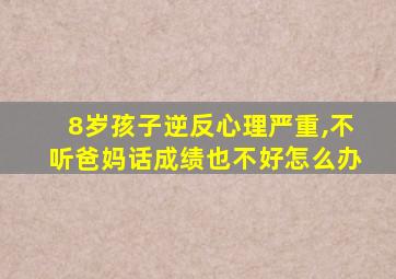 8岁孩子逆反心理严重,不听爸妈话成绩也不好怎么办