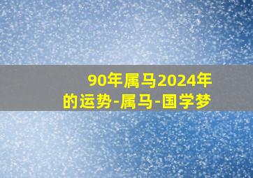 90年属马2024年的运势-属马-国学梦