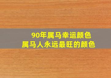 90年属马幸运颜色属马人永远最旺的颜色