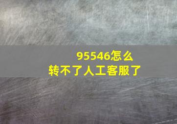 95546怎么转不了人工客服了