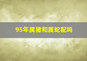 95年属猪和属蛇配吗