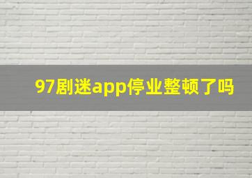 97剧迷app停业整顿了吗