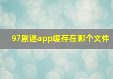 97剧迷app缓存在哪个文件