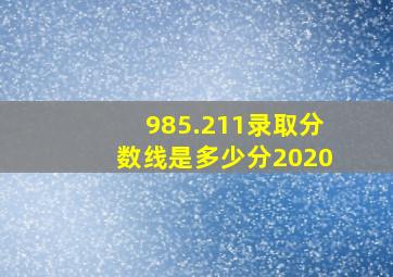 985.211录取分数线是多少分2020