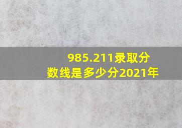 985.211录取分数线是多少分2021年