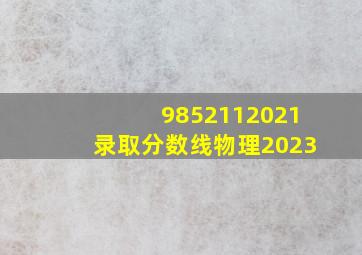 9852112021录取分数线物理2023