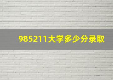 985211大学多少分录取