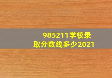 985211学校录取分数线多少2021