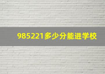 985221多少分能进学校