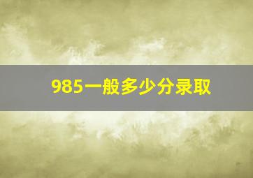 985一般多少分录取