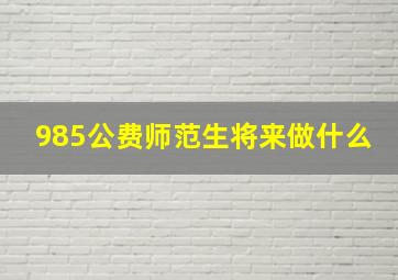 985公费师范生将来做什么