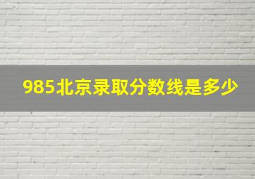 985北京录取分数线是多少