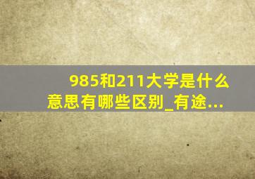 985和211大学是什么意思有哪些区别_有途...