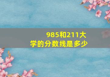 985和211大学的分数线是多少