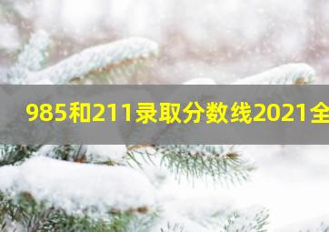 985和211录取分数线2021全国