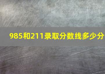 985和211录取分数线多少分