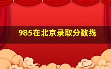 985在北京录取分数线