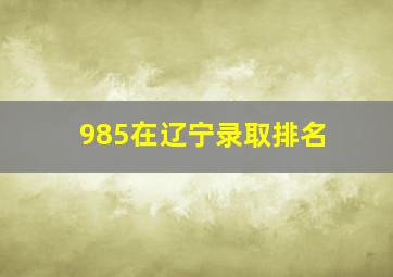 985在辽宁录取排名