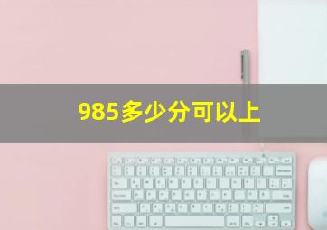 985多少分可以上