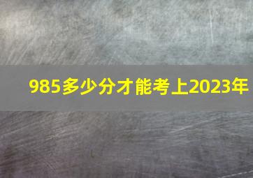 985多少分才能考上2023年