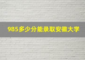 985多少分能录取安徽大学