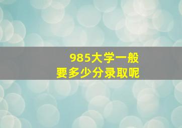 985大学一般要多少分录取呢