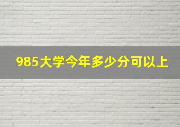 985大学今年多少分可以上