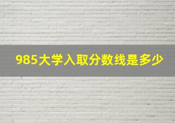 985大学入取分数线是多少