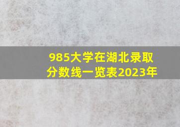 985大学在湖北录取分数线一览表2023年