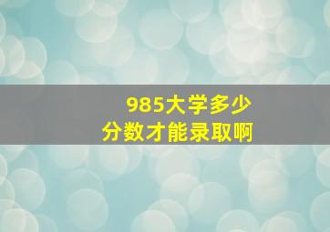 985大学多少分数才能录取啊