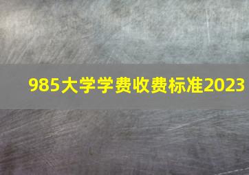 985大学学费收费标准2023