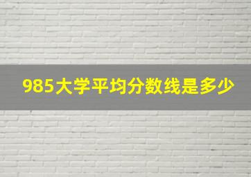 985大学平均分数线是多少