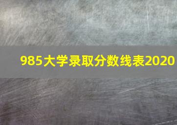 985大学录取分数线表2020