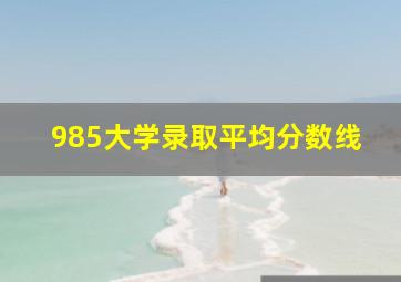 985大学录取平均分数线