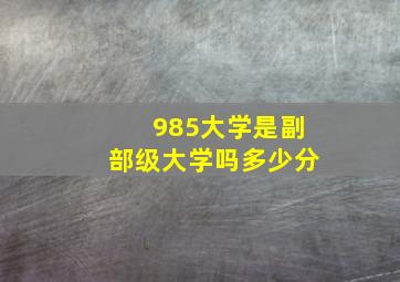 985大学是副部级大学吗多少分