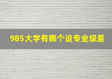 985大学有哪个设专业级差