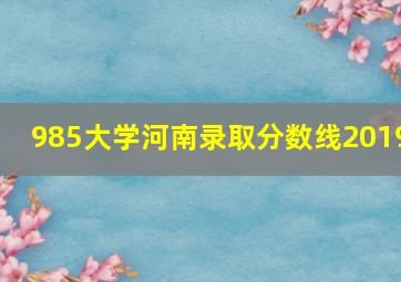 985大学河南录取分数线2019